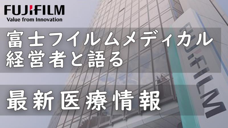 富士フイルムメディカル経営者と語る最新医療情報